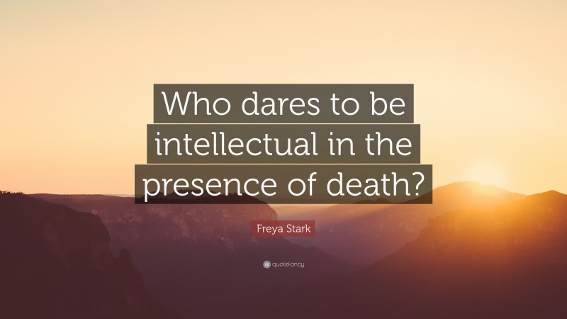 Freya Stark Quote: “Who dares to be intellectual in the presence of death?”