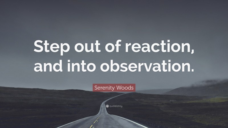 Serenity Woods Quote: “Step out of reaction, and into observation.”