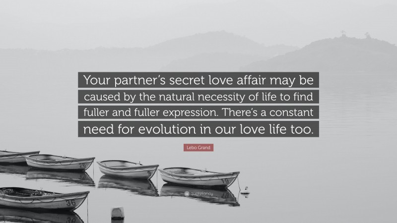 Lebo Grand Quote: “Your partner’s secret love affair may be caused by the natural necessity of life to find fuller and fuller expression. There’s a constant need for evolution in our love life too.”