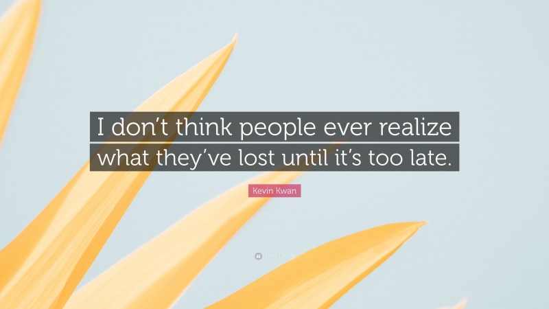 Kevin Kwan Quote: “I don’t think people ever realize what they’ve lost until it’s too late.”