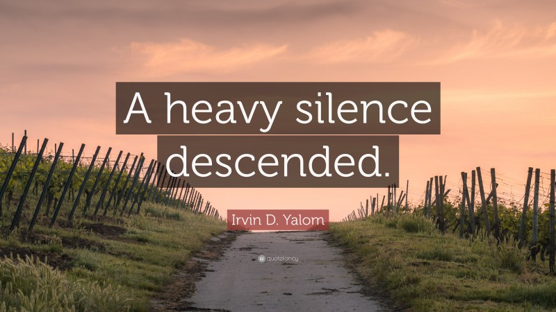 Irvin D. Yalom Quote: “A heavy silence descended.”