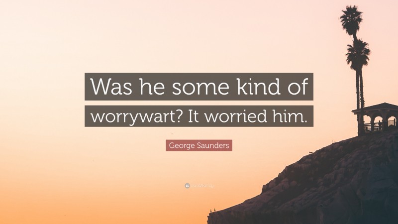 George Saunders Quote: “Was he some kind of worrywart? It worried him.”