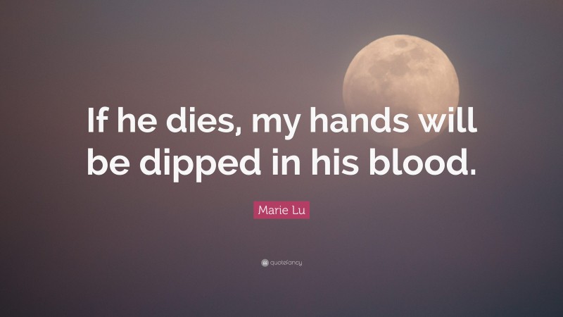 Marie Lu Quote: “If he dies, my hands will be dipped in his blood.”