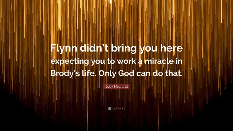 Jody Hedlund Quote: “Flynn didn’t bring you here expecting you to work a miracle in Brody’s life. Only God can do that.”