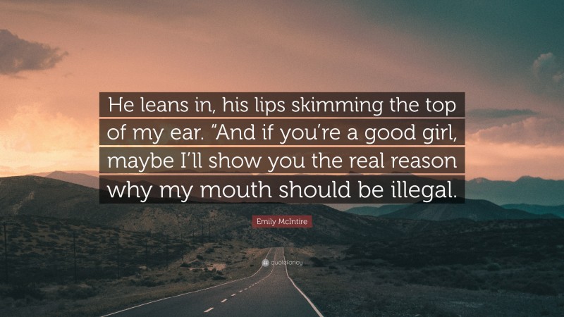 Emily McIntire Quote: “He leans in, his lips skimming the top of my ear. “And if you’re a good girl, maybe I’ll show you the real reason why my mouth should be illegal.”