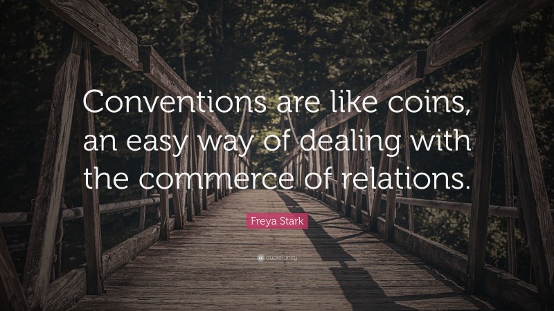 Freya Stark Quote: “Conventions are like coins, an easy way of dealing with the commerce of relations.”