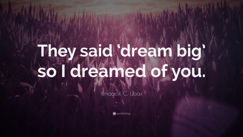 Ismaaciil C. Ubax Quote: “They said ‘dream big’ so I dreamed of you.”