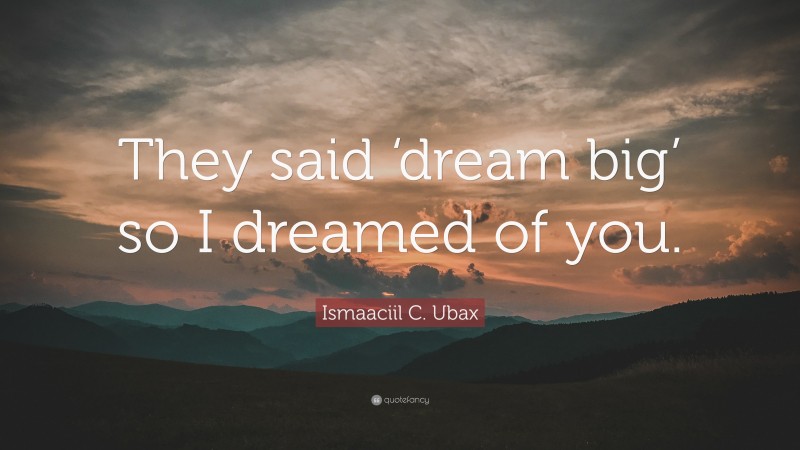 Ismaaciil C. Ubax Quote: “They said ‘dream big’ so I dreamed of you.”