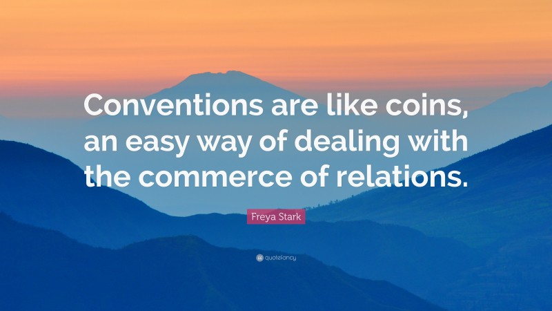 Freya Stark Quote: “Conventions are like coins, an easy way of dealing with the commerce of relations.”