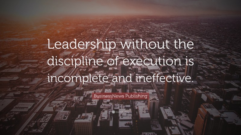 BusinessNews Publishing Quote: “Leadership without the discipline of execution is incomplete and ineffective.”
