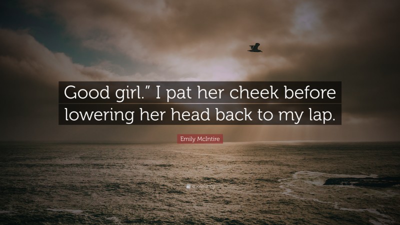 Emily McIntire Quote: “Good girl.” I pat her cheek before lowering her head back to my lap.”