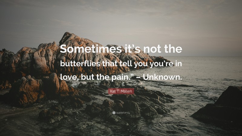 Kat T. Masen Quote: “Sometimes it’s not the butterflies that tell you you’re in love, but the pain.” – Unknown.”