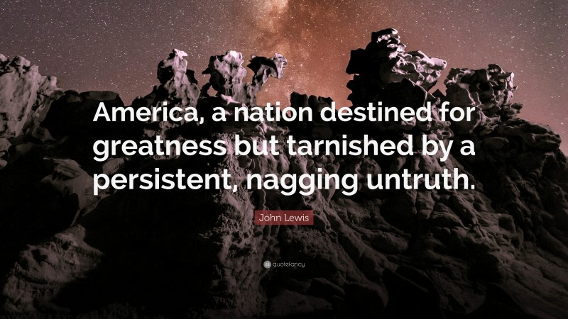 John Lewis Quote: “America, a nation destined for greatness but tarnished by a persistent, nagging untruth.”