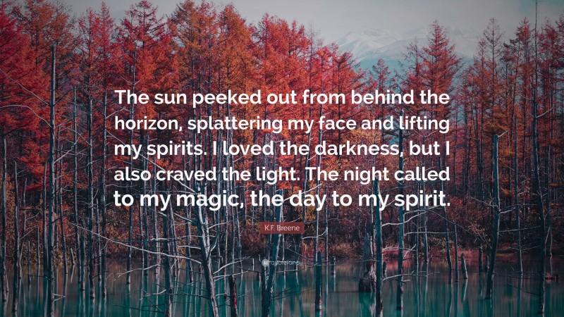 K.F. Breene Quote: “The sun peeked out from behind the horizon, splattering my face and lifting my spirits. I loved the darkness, but I also craved the light. The night called to my magic, the day to my spirit.”