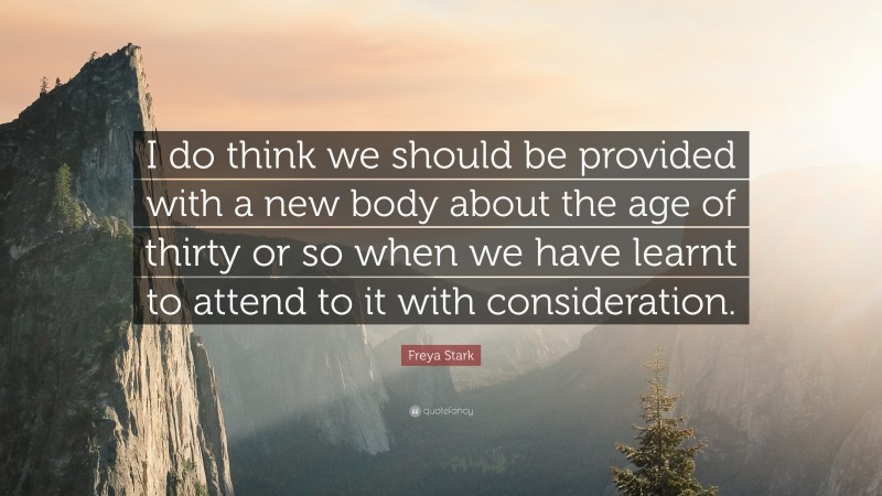 Freya Stark Quote: “I do think we should be provided with a new body about the age of thirty or so when we have learnt to attend to it with consideration.”