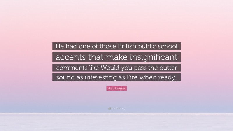 Josh Lanyon Quote: “He had one of those British public school accents that make insignificant comments like Would you pass the butter sound as interesting as Fire when ready!”