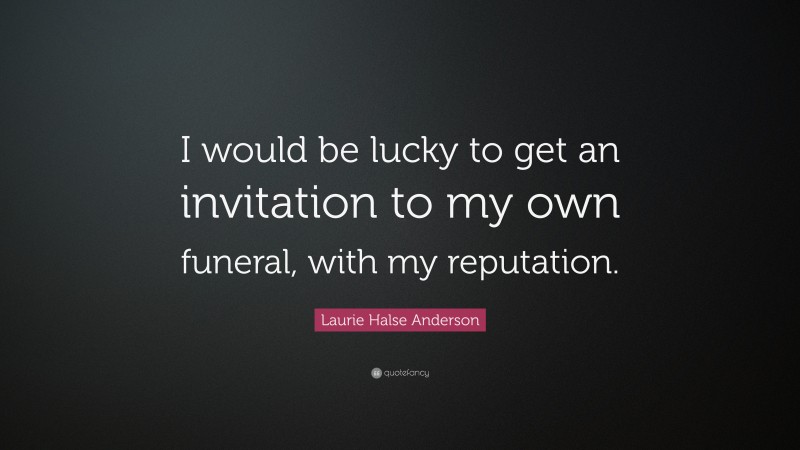 Laurie Halse Anderson Quote: “I would be lucky to get an invitation to my own funeral, with my reputation.”