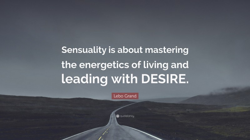 Lebo Grand Quote: “Sensuality is about mastering the energetics of living and leading with DESIRE.”