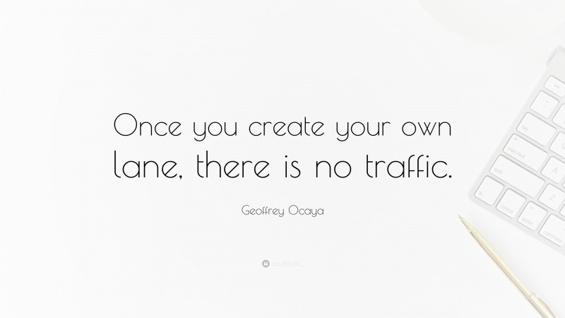 Geoffrey Ocaya Quote: “Once you create your own lane, there is no traffic.”