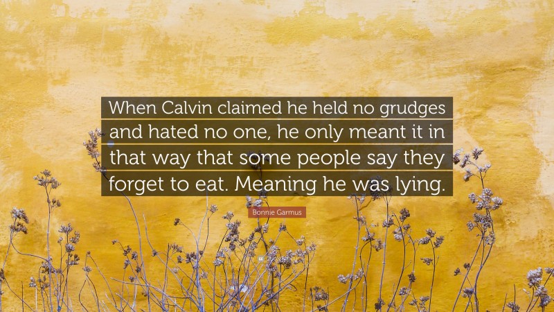 Bonnie Garmus Quote: “When Calvin claimed he held no grudges and hated no one, he only meant it in that way that some people say they forget to eat. Meaning he was lying.”