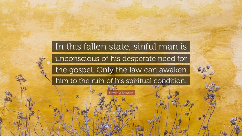 Steven J. Lawson Quote: “In this fallen state, sinful man is unconscious of his desperate need for the gospel. Only the law can awaken him to the ruin of his spiritual condition.”