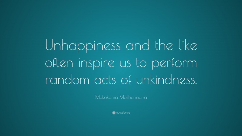 Mokokoma Mokhonoana Quote: “Unhappiness and the like often inspire us to perform random acts of unkindness.”