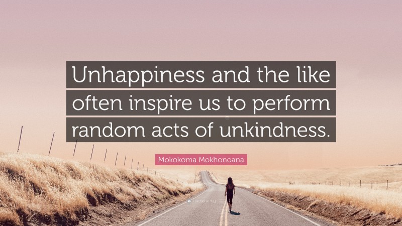 Mokokoma Mokhonoana Quote: “Unhappiness and the like often inspire us to perform random acts of unkindness.”
