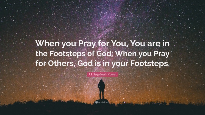 P.S. Jagadeesh Kumar Quote: “When you Pray for You, You are in the Footsteps of God; When you Pray for Others, God is in your Footsteps.”