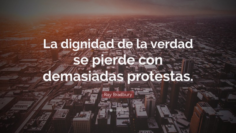 Ray Bradbury Quote: “La dignidad de la verdad se pierde con demasiadas protestas.”