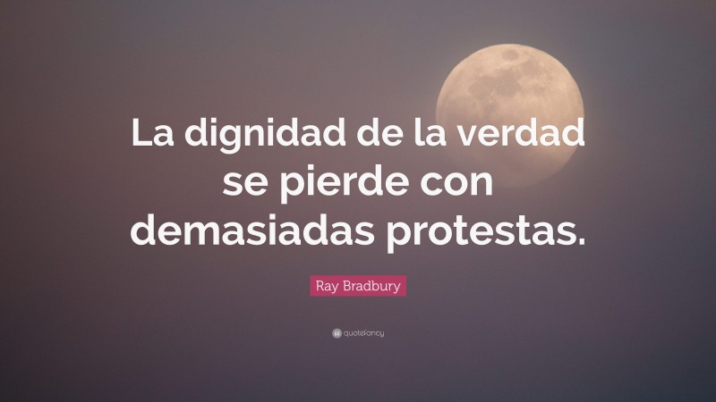 Ray Bradbury Quote: “La dignidad de la verdad se pierde con demasiadas protestas.”