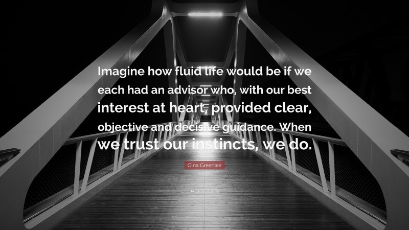 Gina Greenlee Quote: “Imagine how fluid life would be if we each had an advisor who, with our best interest at heart, provided clear, objective and decisive guidance. When we trust our instincts, we do.”
