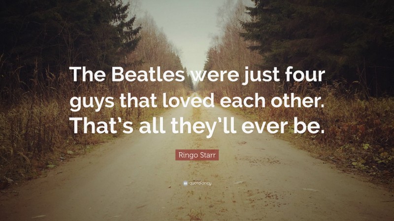 Ringo Starr Quote: “The Beatles were just four guys that loved each other. That’s all they’ll ever be.”
