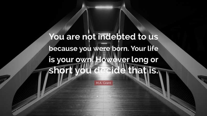 M.A. Grant Quote: “You are not indebted to us because you were born. Your life is your own. However long or short you decide that is.”