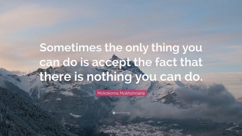 Mokokoma Mokhonoana Quote: “Sometimes the only thing you can do is accept the fact that there is nothing you can do.”