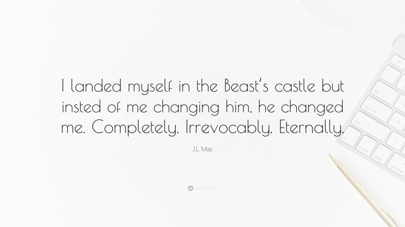 J.L. Mac Quote: “I landed myself in the Beast’s castle but insted of me changing him, he changed me. Completely. Irrevocably. Eternally.”