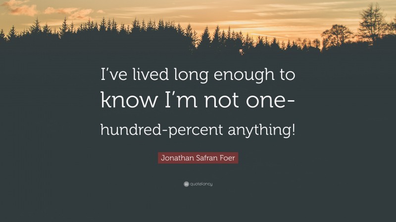 Jonathan Safran Foer Quote: “I’ve lived long enough to know I’m not one-hundred-percent anything!”