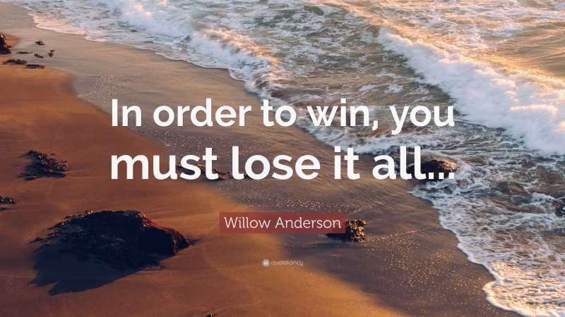 Willow Anderson Quote: “In order to win, you must lose it all...”