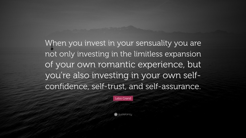 Lebo Grand Quote: “When you invest in your sensuality you are not only investing in the limitless expansion of your own romantic experience, but you’re also investing in your own self-confidence, self-trust, and self-assurance.”