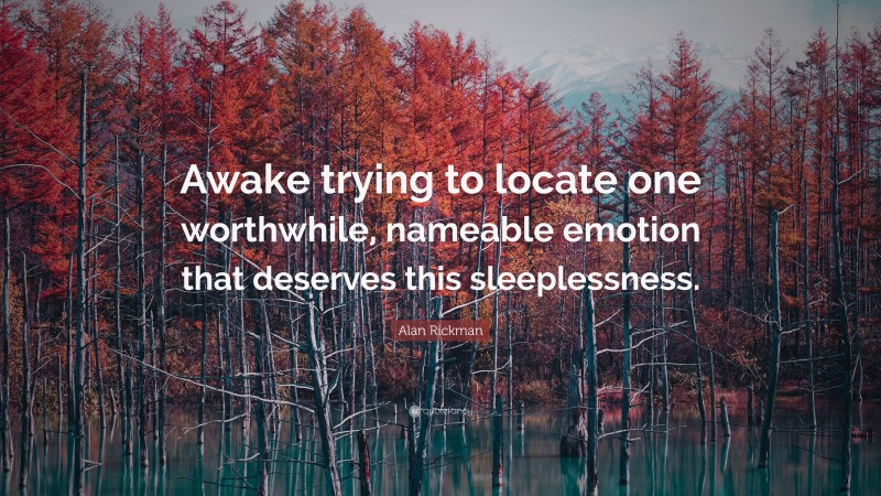 Alan Rickman Quote: “Awake trying to locate one worthwhile, nameable emotion that deserves this sleeplessness.”