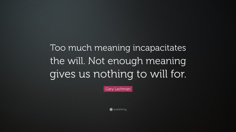 Gary Lachman Quote: “Too much meaning incapacitates the will. Not enough meaning gives us nothing to will for.”