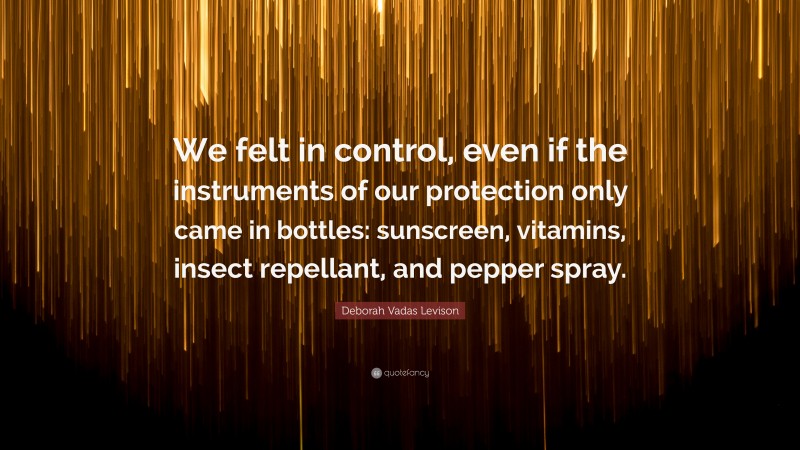 Deborah Vadas Levison Quote: “We felt in control, even if the instruments of our protection only came in bottles: sunscreen, vitamins, insect repellant, and pepper spray.”