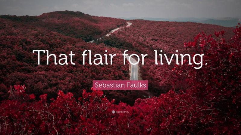 Sebastian Faulks Quote: “That flair for living.”