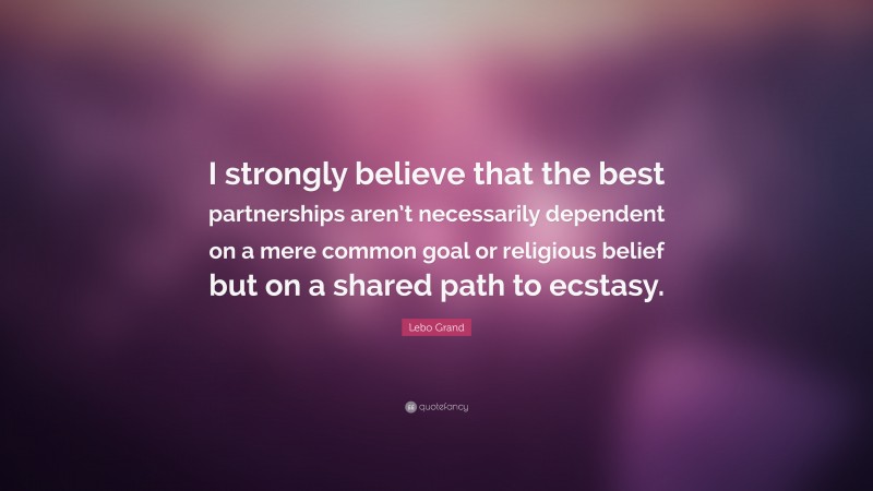 Lebo Grand Quote: “I strongly believe that the best partnerships aren’t necessarily dependent on a mere common goal or religious belief but on a shared path to ecstasy.”
