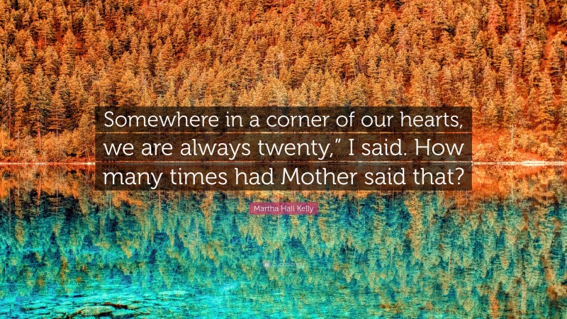 Martha Hall Kelly Quote: “Somewhere in a corner of our hearts, we are always twenty,” I said. How many times had Mother said that?”