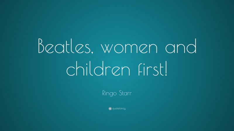 Ringo Starr Quote: “Beatles, women and children first!”