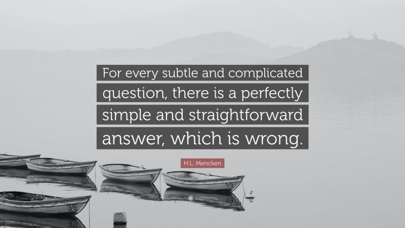 H.L. Mencken Quote: “For every subtle and complicated question, there is a perfectly simple and straightforward answer, which is wrong.”