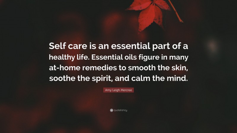 Amy Leigh Mercree Quote: “Self care is an essential part of a healthy life. Essential oils figure in many at-home remedies to smooth the skin, soothe the spirit, and calm the mind.”