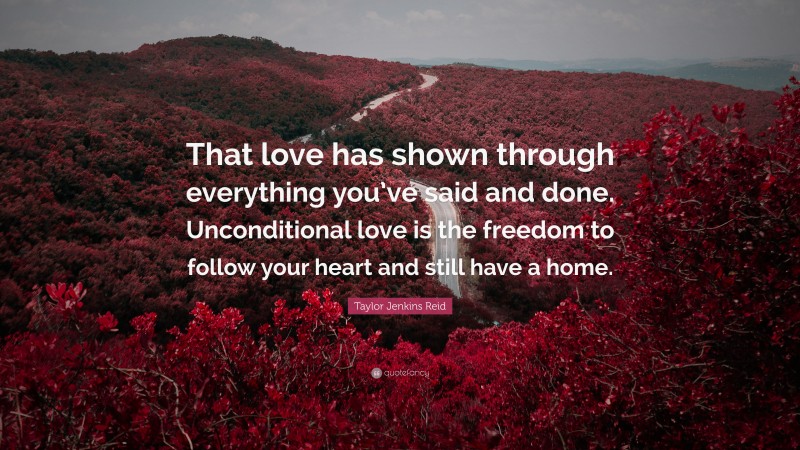 Taylor Jenkins Reid Quote: “That love has shown through everything you’ve said and done. Unconditional love is the freedom to follow your heart and still have a home.”
