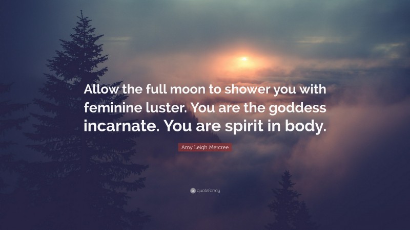 Amy Leigh Mercree Quote: “Allow the full moon to shower you with feminine luster. You are the goddess incarnate. You are spirit in body.”