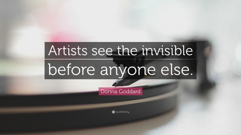 Donna Goddard Quote: “Artists see the invisible before anyone else.”